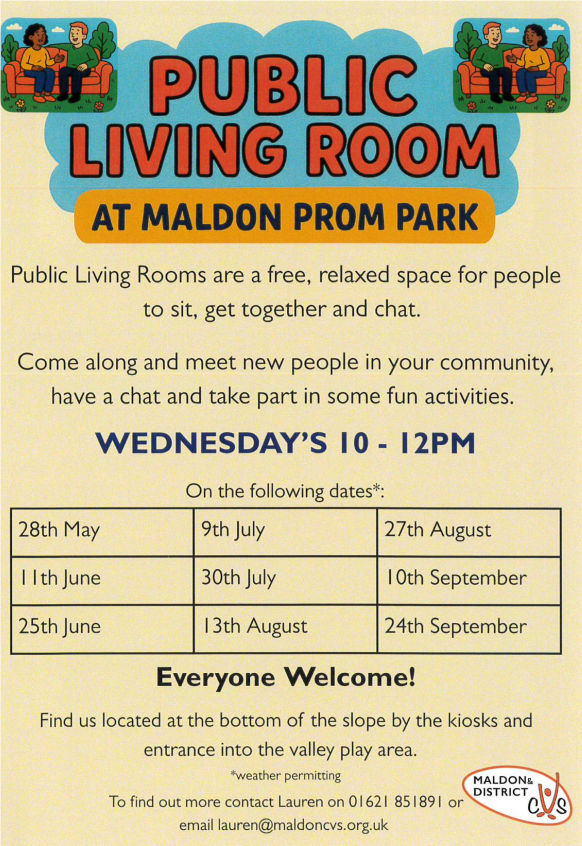 Public Living Rooms are a free, relaxed space for people to sit, get together and chat. Come along and meet new people in your community, have a chat and take part in some fun activities. WEDNESDAY'S 10 - 12PM On the following dates*: 28th May 9th July 27th August I I th June 30th July 10th September 25th June 13th August 24th September Everyone Welcome! Find us located at the bottom of the slope by the kiosks and entrance into the valley play area. *weather permitting To find out more contact Lauren on 01621 851891 or email lauren@maldoncvs.org.uk